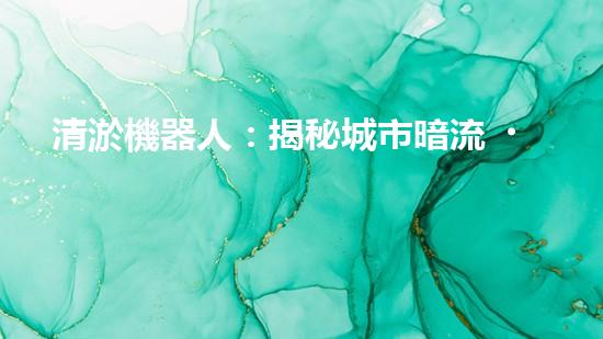 清淤機器人：揭秘城市暗流，拯救水系危機！